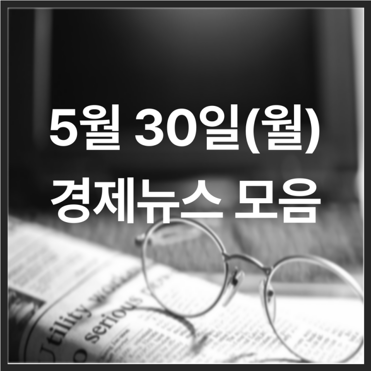  5월 30일(월) 경제뉴스 모음
