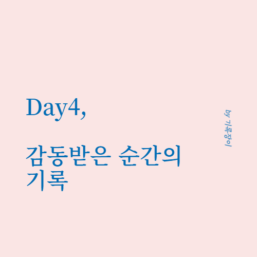  [ Day4 ] 감동받은 순간의 기록