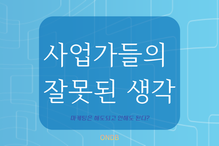 [마 시리즈 1] 일반적 사업가들의 잘못된 생각 ; 마케팅은 해도 되고 안 해도 된다?