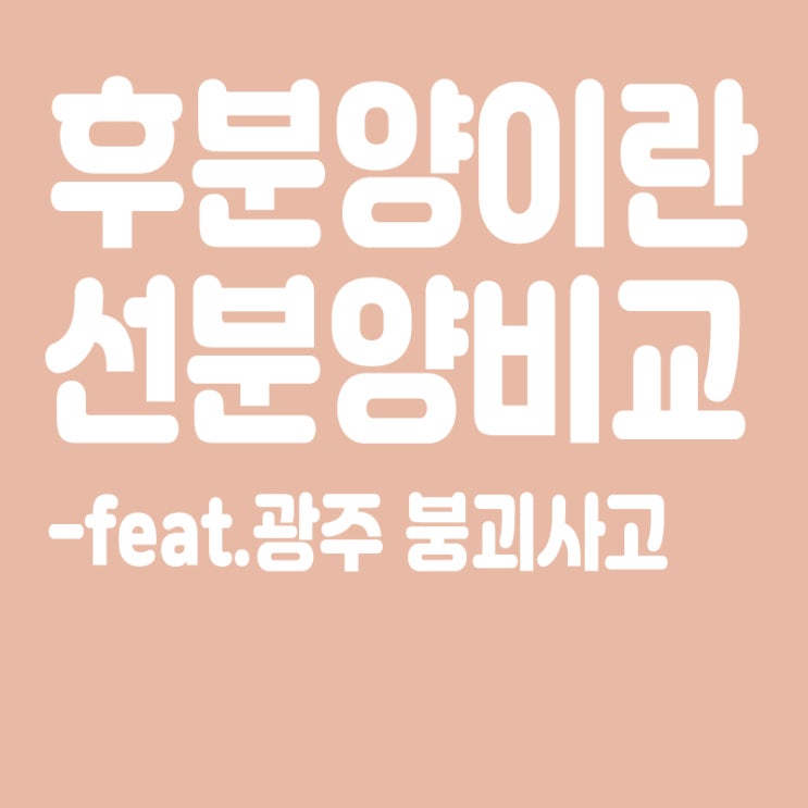 후분양이란, 후분양과 선분양 장점과 단점, 선분양 비교(feat.광주 붕괴사고)