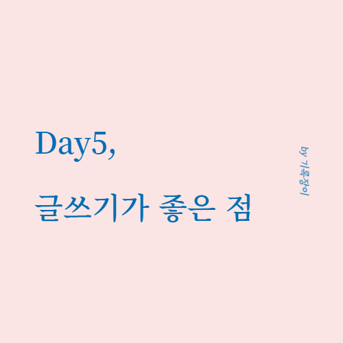 [ Day5 ] 글쓰기가 좋은 점