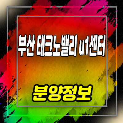  부산 테크노밸리 U1 센터 지식산업센터 사하구 신평동 제조형공장,섹션오피스,상가 청약일정 및 모델하우스 위치 안내
