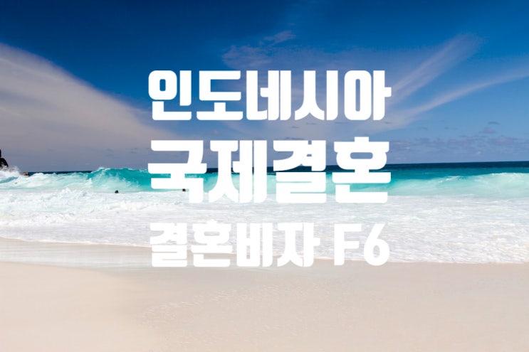 인도네시아인 여자/남자와 국제결혼 및 결혼비자F6 준비 절차(불법체류자)e9비자에서 f6비자변경 인도네시아인 여자/남자와 국제결혼 및 결혼비자F6 준비 절차(불법체류자)e9비자에서 f6비자변경