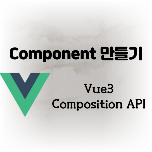 [Vue/compositionAPI] 컴포넌트(Component) 간단하게 만들기, 작성하는 법, 사용하기