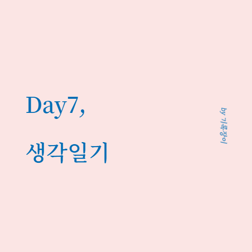  [ Day7 ] 생각일기