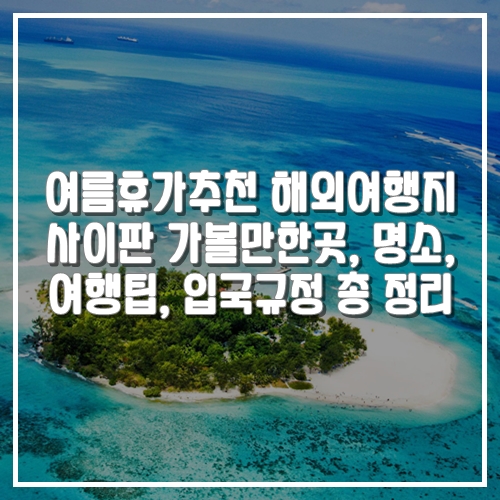 가족여행 가기 좋은 여름휴가 추천 해외여행지 사이판 가볼만한곳, 명소, 입국규정, 여행꿀팁