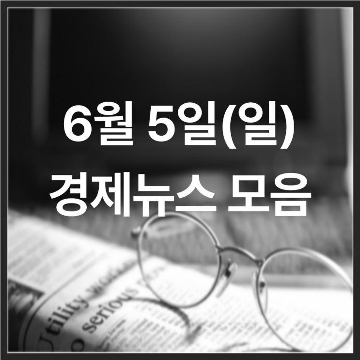  22년 6월 5일(일) 경제뉴스 모음