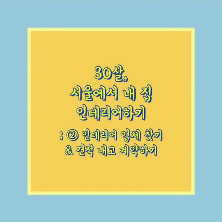  30살, 서울에서 내 집 인테리어하기 ② 인테리어 업체 찾기 & 견적 내고 계약하기