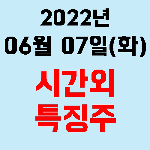  오늘의 시간외 특징주 2022년 06월 07일(화)