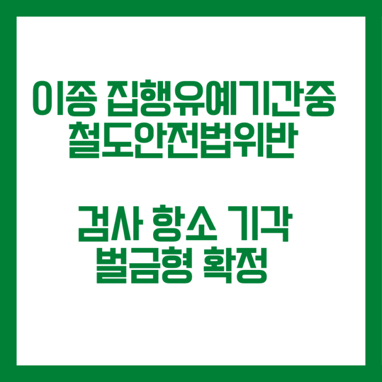  이종 집행유예 기간중 철도안전법위반(직무집행방해) 검사항소기각시켜 벌금형 확정된 사례