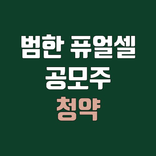 범한퓨얼셀 공모주 청약 (장외가, 공모가, 증거금 / 유통 물량, 의무보유확약 / 지분, 균등, 비례) 범한퓨얼셀 공모주 청약 (장외가, 공모가, 증거금 / 유통 물량, 의무보유확약 / 지분, 균등, 비례)