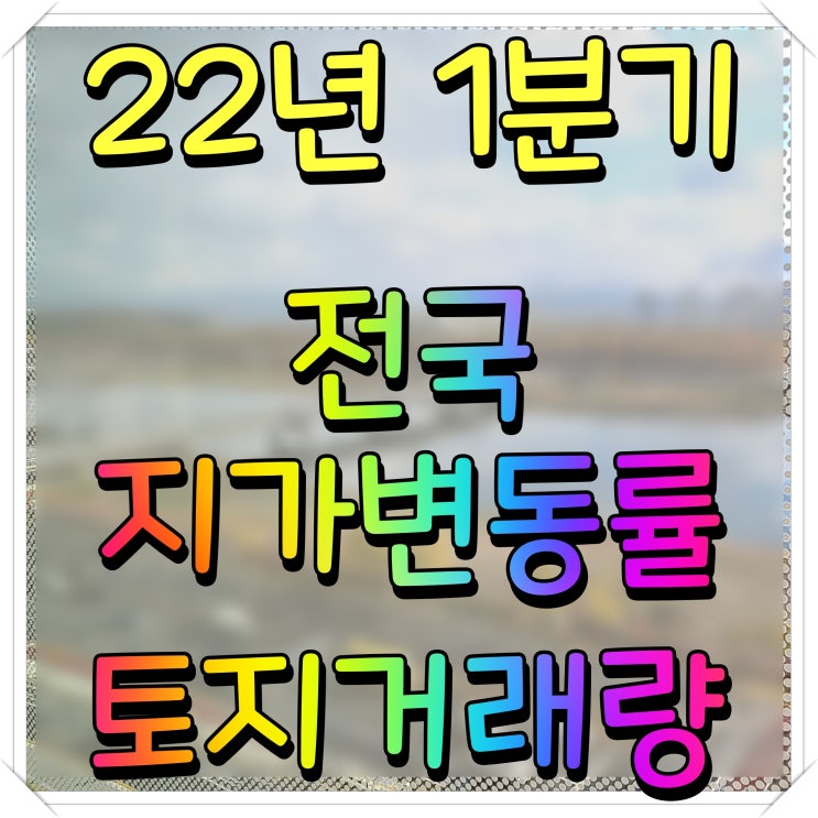 전국 토지 거래량 지가 변동률 알아보자 22년 1분기