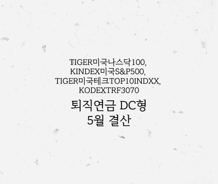  퇴직연금 DC형 TIGER미국테크TOP10INDXX, KODEXTRF3070, TIGER미국나스닥100, KINDEX미국S&P500 5월 결산