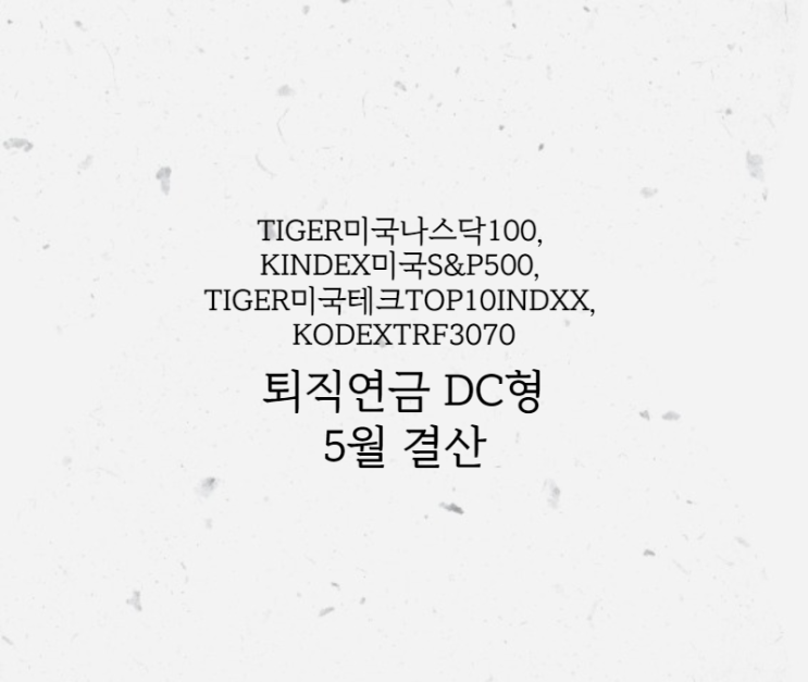 퇴직연금 DC형 TIGER미국테크TOP10INDXX, KODEXTRF3070, TIGER미국나스닥100, KINDEX미국S&P500 5월 결산