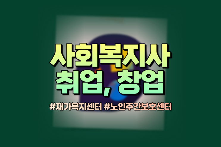  사회복지사 자격증 취업 분야 : 노인주간보호센터 재가복지센터 창업