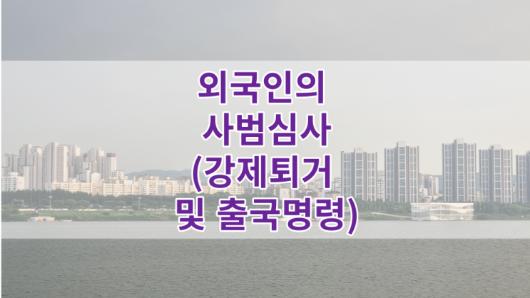  외국인의 사범심사(강제퇴거 및 출국명령)