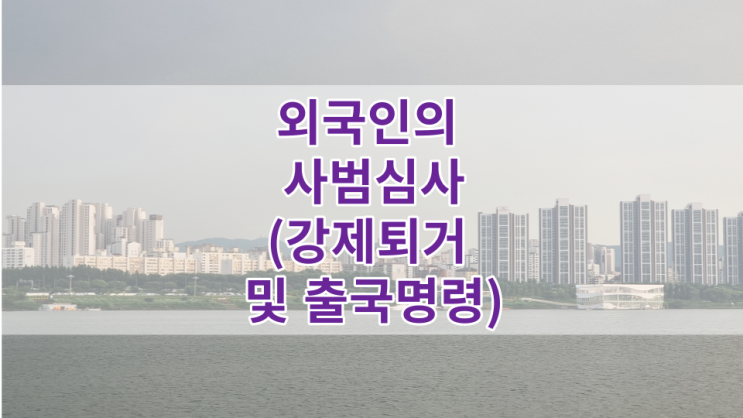 외국인의 사범심사(강제퇴거 및 출국명령)