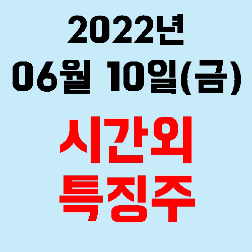  오늘의 시간외 특징주 2022년 06월 10일(금)