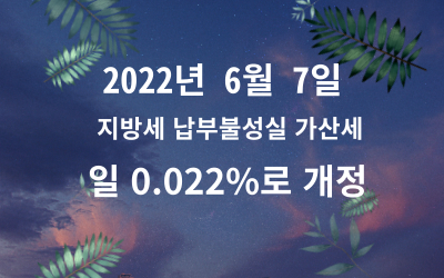  2022.06.07 지방소득세 납부불성실 가산세  미납기간 1일당 0.022%로 개정