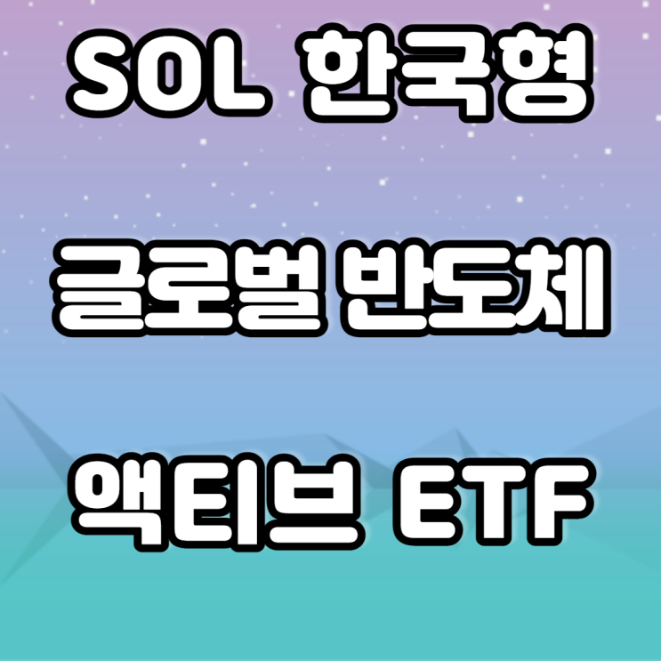 SOL 한국형 글로벌반도체액티브 ETF-반도체 투자 SOL 한국형 글로벌반도체액티브 ETF-반도체 투자
