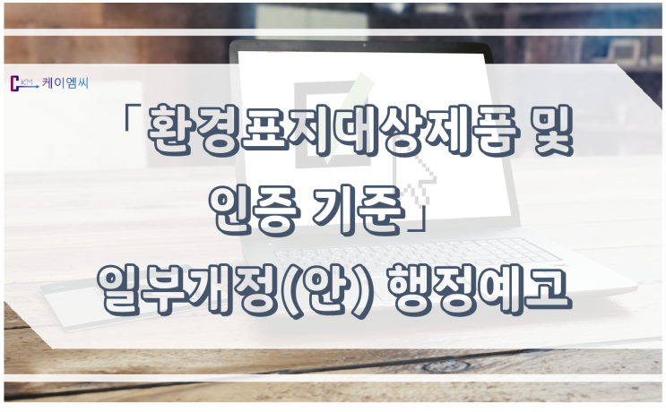  [ 케이엠씨 ] 환경표지대상제품 및 인증기준 일부개정고시안