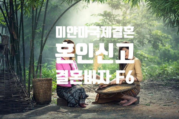 미얀마국제결혼 여자.남자친구 혼인신고와 결혼비자(D2_D4_E9_E7에서 F6) 변경 절차 미얀마국제결혼 여자.남자친구 혼인신고와 결혼비자(D2_D4_E9_E7에서 F6) 변경 절차