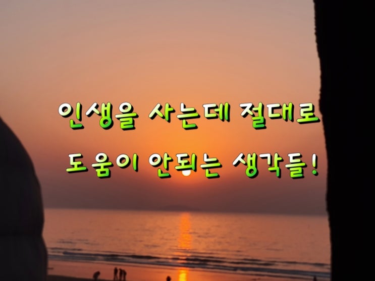 인생을 사는데 절대로 도움이 안되는 생각들! 인생을 사는데 절대로 도움이 안되는 생각들!