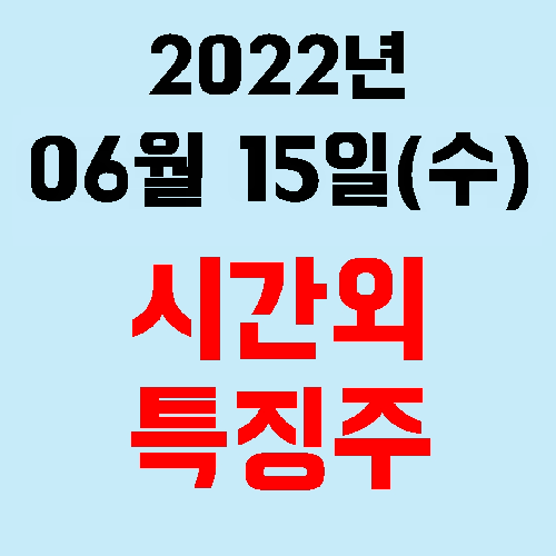  오늘의 시간외 특징주 2022년 06월 15일(수)