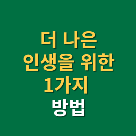  인생을 더 나은 방향으로 나아갈 수 있게 해주는 방법