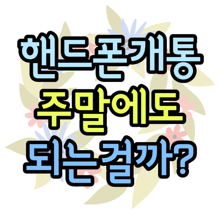 주말에도 핸드폰 개통이 가능할까? 되는것 안되는것 주말에도 핸드폰 개통이 가능할까? 되는것 안되는것