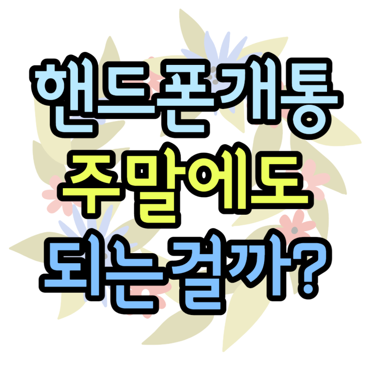 주말에도 핸드폰 개통이 가능할까? 되는것 안되는것