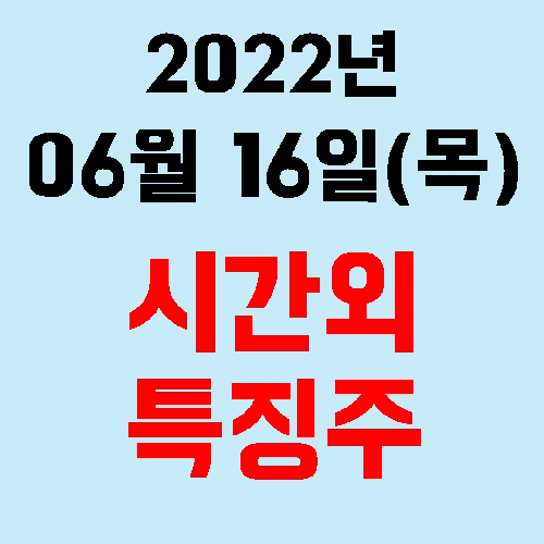  오늘의 시간외 특징주 2022년 06월 16일(목)