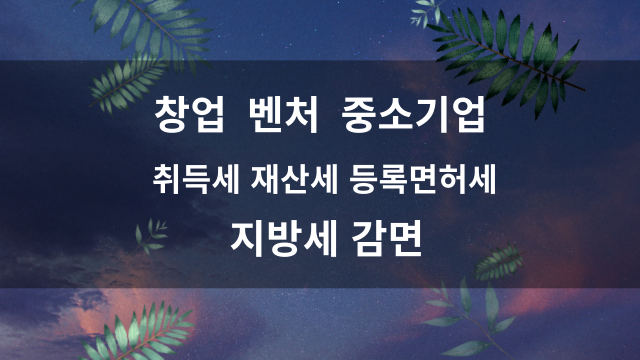  2022년 기준 창업 중소기업 창업벤처기업 취득세 재산세 감면 (지특법 58조의3)