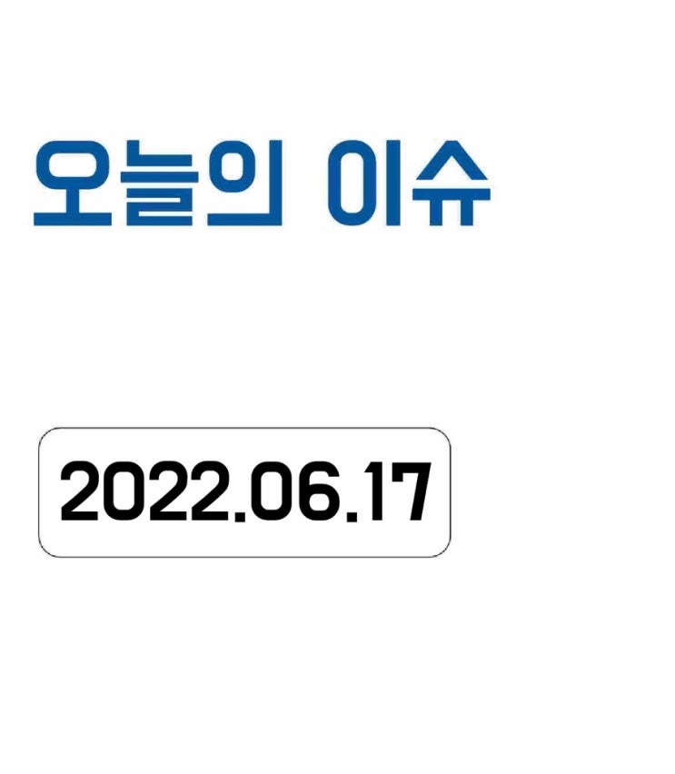  [오늘의 이슈] 2022년 6월 17일 오늘의 이슈