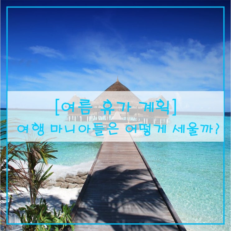  [여름 휴가 계획] 여행 마니아들은 어떻게 세울까?