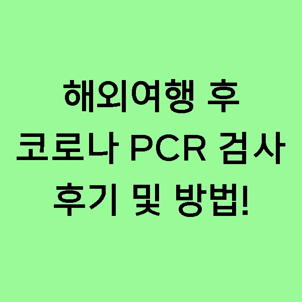  [후기] 해외 여행 후 코로나 PCR 검사 후기 및 방법! 입국 후 3일 이내 코로나19 PCR 검사 받아야 됩니다.