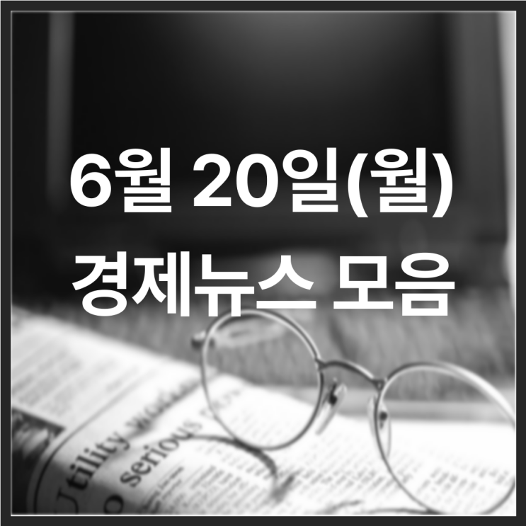  22년 6월 20일(월) 경제뉴스 모음