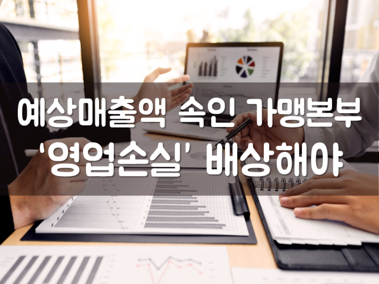  예상매출액 속인 가맹본부 ‘영업손실’ 배상해야