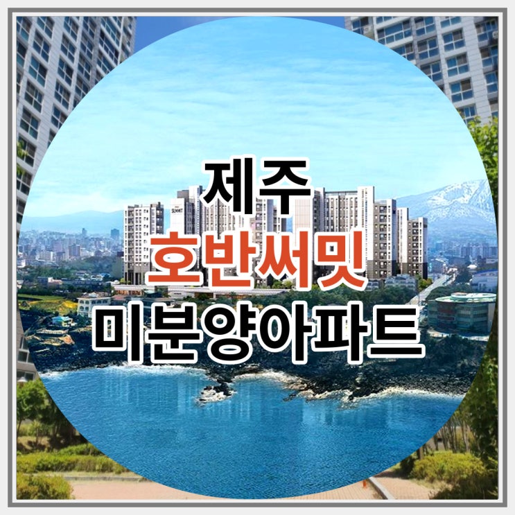  제주 호반써밋 미분양아파트 회사보유분 특별분양 선착순 공급안내