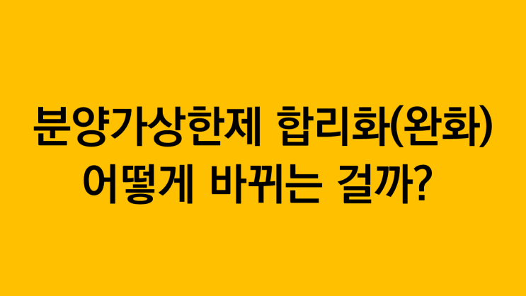  분양가상한제 완화(합리화) 어떻게 바뀌는 걸까? 나에게 유리할까 불리할까