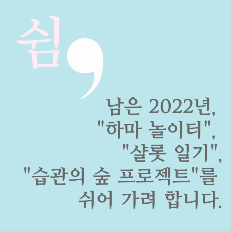 남은 2022년, "하마 놀이터", "샬롯 일기", "습관의 숲 프로젝트"를 쉬어 가려 합니다.