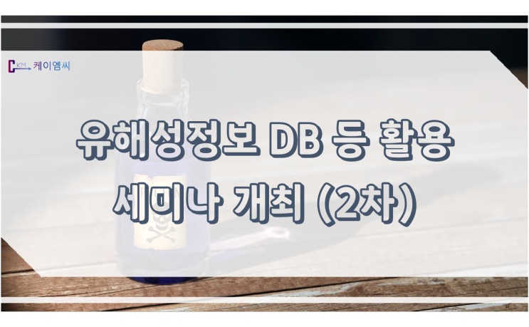 [ 케이엠씨 ] 유해성정보 DB 등 활용 세미나 개최(2차)