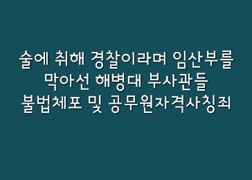  [뉴스속법률이야기] 술에 취해 경찰이라며 임산부 막아선 해병대 부사관들, 어떤 죄에 해당할까?