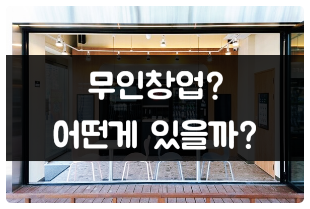 무인창업 아이템, 종류와 피해야 할 업종 (추천업종도 있어요) 무인창업 아이템, 종류와 피해야 할 업종 (추천업종도 있어요)