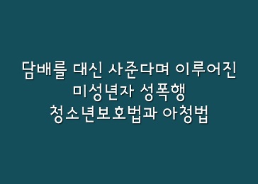  [뉴스속법률이야기] 담배 대신 사준다며 이루어진 미성년자 성폭행 : 청소년보호법과 아청법 위반에 대해 알아보자.