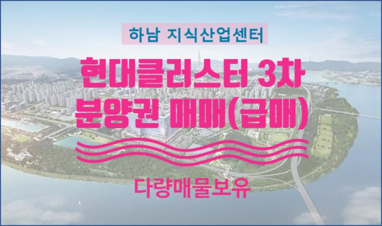  하남 지식산업센터 현대클러스터 한강미사 3차 분양권 매매
