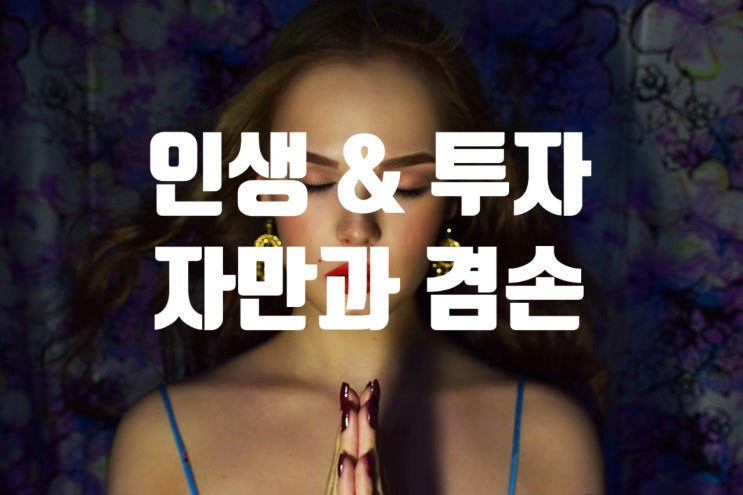 투자 과정에 자만의 어리섞음 그리고 겸손의 위대함을 반드시 알아야 합니다. (feat : 자만을 버리고 겸손하라)