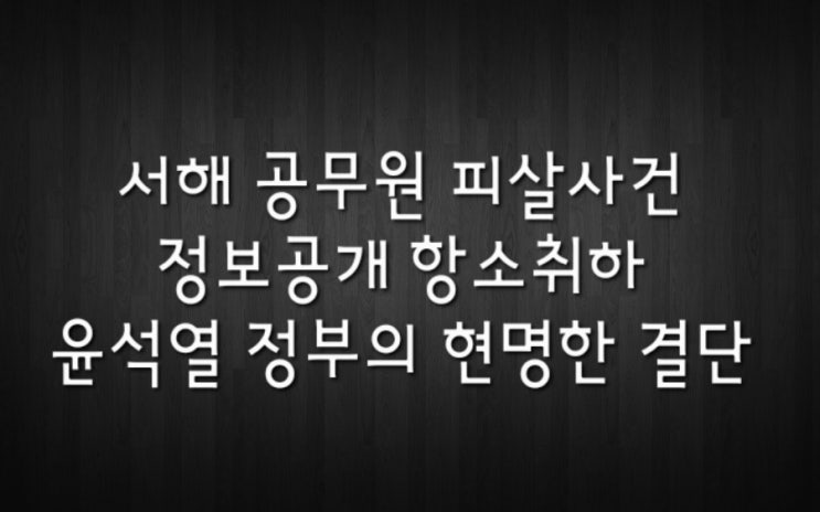 [시사] 서해 공무원 피살사건 정보공개청구 항소취하 : 윤석열 정부의 현명한 결단