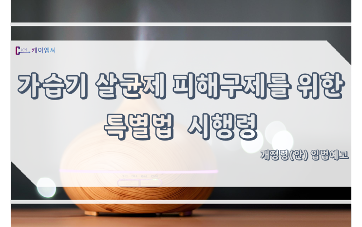  [ 케이엠씨 ] 가습기살균제 피해구제를 위한 특별법 시행령 개정령(안) 입법예고