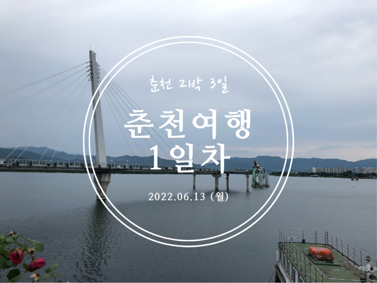  [춘천] 강원도 춘천 2박 3일 여행기 1일차 - 2022.06.13(월)